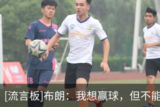 [流言板]布朗：我想赢球，但不能为了赢就跳过成长过程中必经的步骤